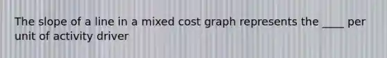 The slope of a line in a mixed cost graph represents the ____ per unit of activity driver