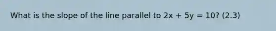 What is the slope of the line parallel to 2x + 5y = 10? (2.3)