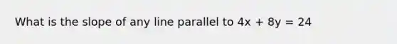 What is the slope of any line parallel to 4x + 8y = 24