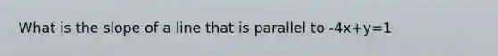 What is the <a href='https://www.questionai.com/knowledge/kUOguuNWaM-slope-of-a-line' class='anchor-knowledge'>slope of a line</a> that is parallel to -4x+y=1