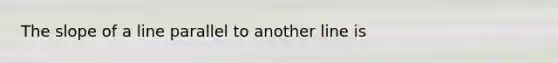 The slope of a line parallel to another line is