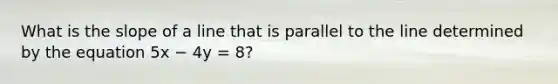 What is the slope of a line that is parallel to the line determined by the equation 5x − 4y = 8?