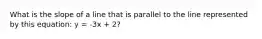 What is the slope of a line that is parallel to the line represented by this equation: y = -3x + 2?