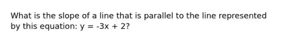 What is the slope of a line that is parallel to the line represented by this equation: y = -3x + 2?