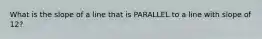 What is the slope of a line that is PARALLEL to a line with slope of 12?