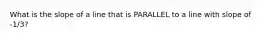 What is the slope of a line that is PARALLEL to a line with slope of -1/3?