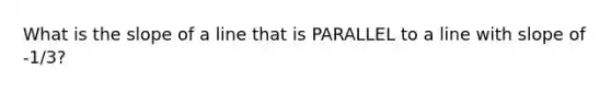 What is the slope of a line that is PARALLEL to a line with slope of -1/3?