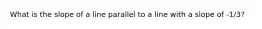 What is the slope of a line parallel to a line with a slope of -1/3?