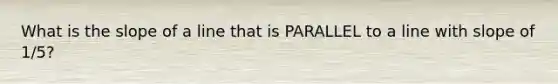 What is the slope of a line that is PARALLEL to a line with slope of 1/5?