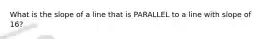 What is the slope of a line that is PARALLEL to a line with slope of 16?