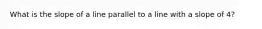 What is the slope of a line parallel to a line with a slope of 4?