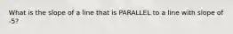 What is the slope of a line that is PARALLEL to a line with slope of -5?