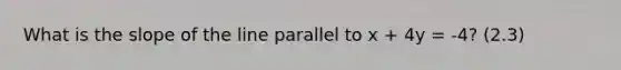 What is the slope of the line parallel to x + 4y = -4? (2.3)