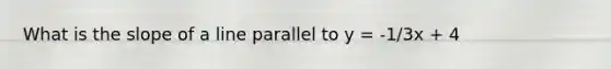 What is the slope of a line parallel to y = -1/3x + 4