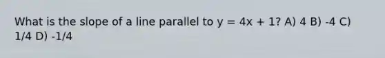 What is the slope of a line parallel to y = 4x + 1? A) 4 B) -4 C) 1/4 D) -1/4