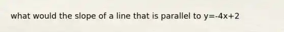 what would the slope of a line that is parallel to y=-4x+2