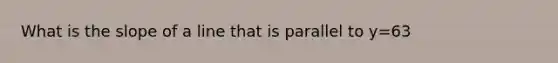 What is the slope of a line that is parallel to y=63