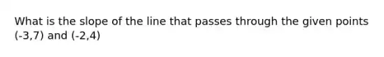 What is the slope of the line that passes through the given points (-3,7) and (-2,4)