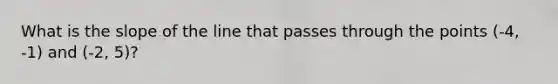 What is the slope of the line that passes through the points (-4, -1) and (-2, 5)?