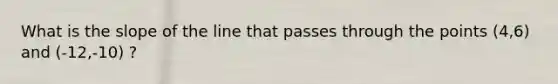 What is the slope of the line that passes through the points (4,6) and (-12,-10) ?