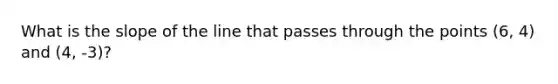 What is the slope of the line that passes through the points (6, 4) and (4, -3)?