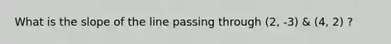 What is the slope of the line passing through (2, -3) & (4, 2) ?