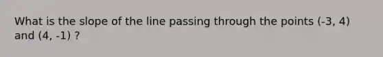 What is the slope of the line passing through the points (-3, 4) and (4, -1) ?