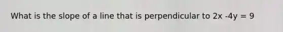 What is the slope of a line that is perpendicular to 2x -4y = 9