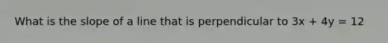 What is the slope of a line that is perpendicular to 3x + 4y = 12