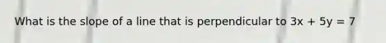 What is the slope of a line that is perpendicular to 3x + 5y = 7