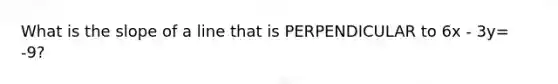 What is the slope of a line that is PERPENDICULAR to 6x - 3y= -9?