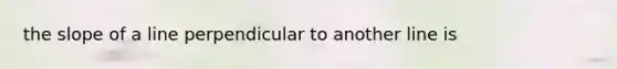 the <a href='https://www.questionai.com/knowledge/kUOguuNWaM-slope-of-a-line' class='anchor-knowledge'>slope of a line</a> perpendicular to another line is