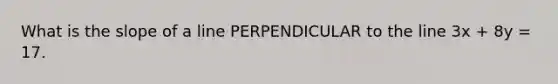 What is the slope of a line PERPENDICULAR to the line 3x + 8y = 17.