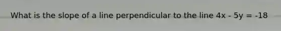 What is the slope of a line perpendicular to the line 4x - 5y = -18