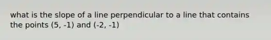 what is the <a href='https://www.questionai.com/knowledge/kUOguuNWaM-slope-of-a-line' class='anchor-knowledge'>slope of a line</a> perpendicular to a line that contains the points (5, -1) and (-2, -1)