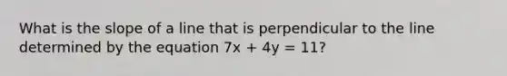 What is the slope of a line that is perpendicular to the line determined by the equation 7x + 4y = 11?