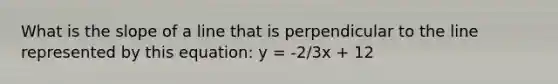 What is the slope of a line that is perpendicular to the line represented by this equation: y = -2/3x + 12