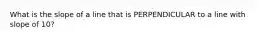 What is the slope of a line that is PERPENDICULAR to a line with slope of 10?