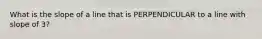 What is the slope of a line that is PERPENDICULAR to a line with slope of 3?