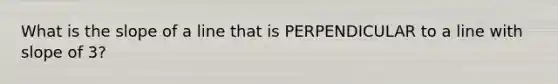 What is the slope of a line that is PERPENDICULAR to a line with slope of 3?