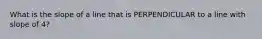 What is the slope of a line that is PERPENDICULAR to a line with slope of 4?