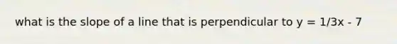 what is the <a href='https://www.questionai.com/knowledge/kUOguuNWaM-slope-of-a-line' class='anchor-knowledge'>slope of a line</a> that is perpendicular to y = 1/3x - 7