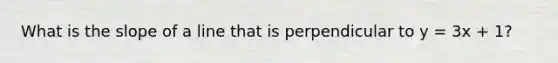 What is the slope of a line that is perpendicular to y = 3x + 1?