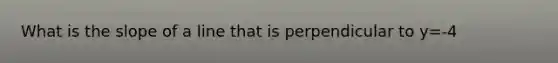 What is the <a href='https://www.questionai.com/knowledge/kUOguuNWaM-slope-of-a-line' class='anchor-knowledge'>slope of a line</a> that is perpendicular to y=-4