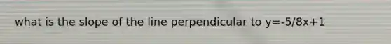 what is the slope of the line perpendicular to y=-5/8x+1