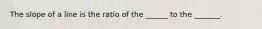 The slope of a line is the ratio of the ______ to the _______.