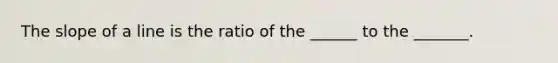 The slope of a line is the ratio of the ______ to the _______.