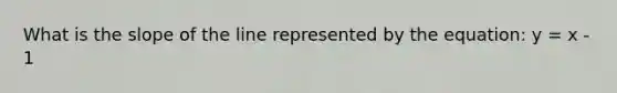 What is the slope of the line represented by the equation: y = x - 1