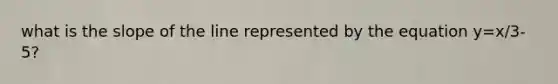 what is the slope of the line represented by the equation y=x/3-5?