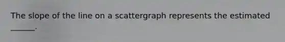 The slope of the line on a scattergraph represents the estimated ______.